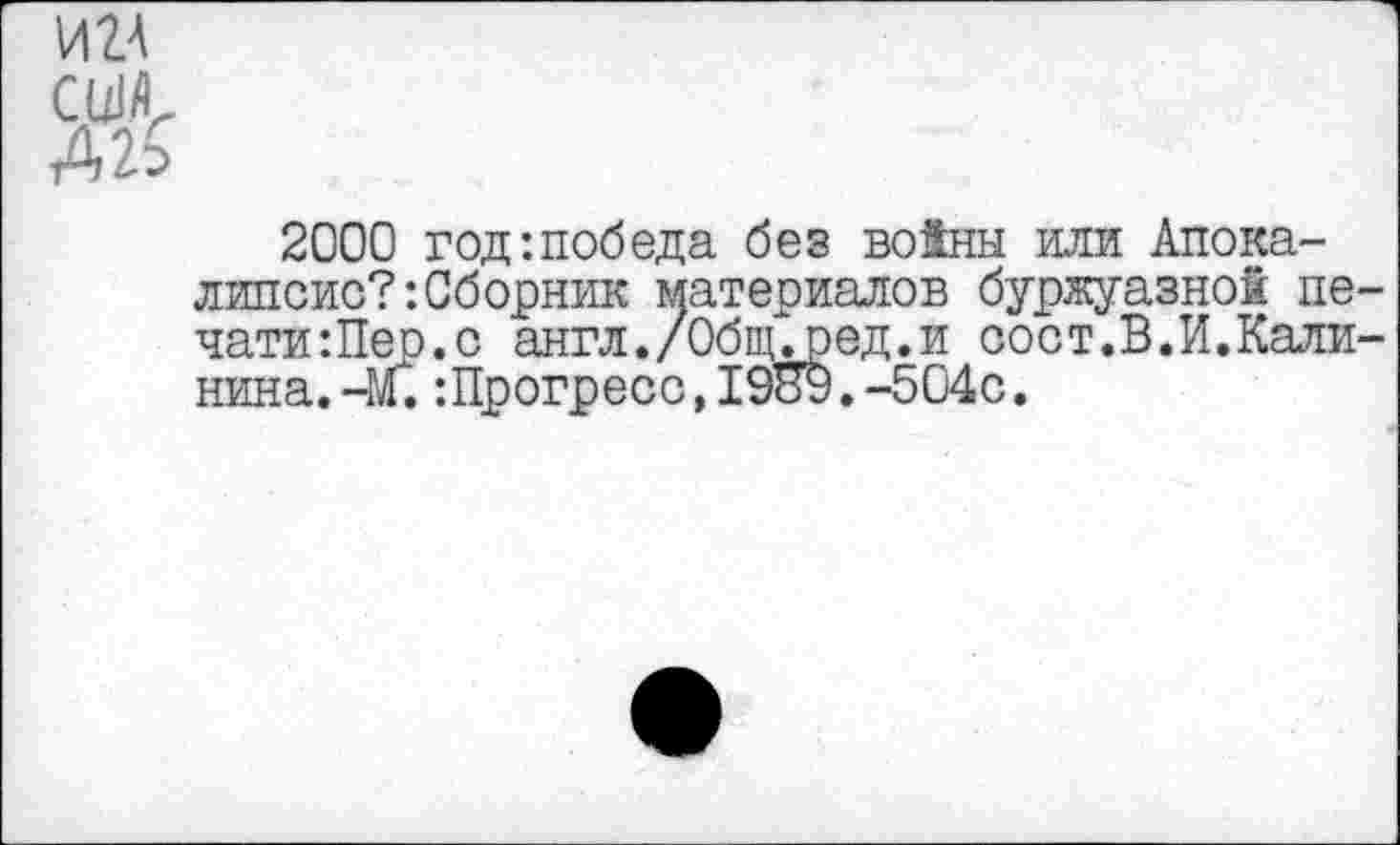 ﻿ИМ
США,
Аг$
2000 год:победа без войны или Апокалипсис? -.Сборник материалов буржуазной пе-чати:Пер.с англ./Обпыред.и сост.В.И.Калинина, -м. :Прогресс,1989.-504с.